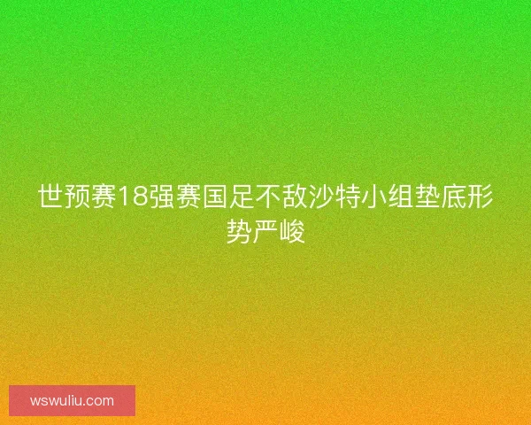 世预赛18强赛国足不敌沙特小组垫底形势严峻