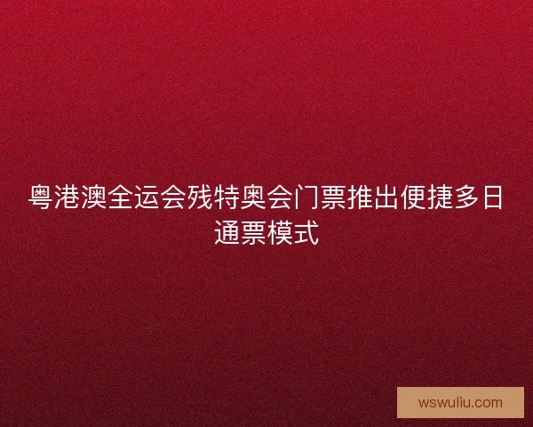 粤港澳全运会残特奥会门票推出便捷多日通票模式